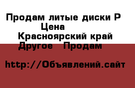 Продам литые диски Р14 › Цена ­ 6 000 - Красноярский край Другое » Продам   